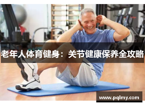 老年人体育健身：关节健康保养全攻略